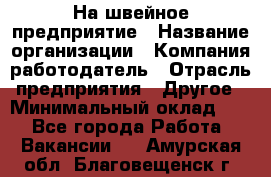 На швейное предприятие › Название организации ­ Компания-работодатель › Отрасль предприятия ­ Другое › Минимальный оклад ­ 1 - Все города Работа » Вакансии   . Амурская обл.,Благовещенск г.